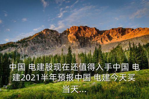 中國 電建股現(xiàn)在還值得入手中國 電建2021半年預(yù)報(bào)中國 電建今天買當(dāng)天...