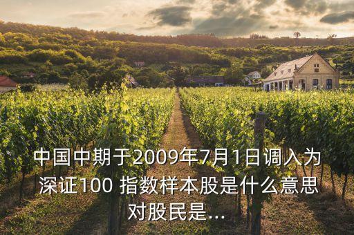 中國(guó)中期于2009年7月1日調(diào)入為 深證100 指數(shù)樣本股是什么意思對(duì)股民是...