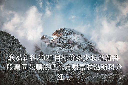 聯(lián)泓新科2021目標(biāo)價多少聯(lián)泓新科 股票同花順股吧東方財富聯(lián)泓新科分紅...