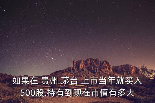 如果在 貴州 茅臺 上市當(dāng)年就買入500股,持有到現(xiàn)在市值有多大