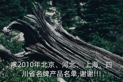 求2010年北京、河北、 上海、四川省名牌產(chǎn)品名單,謝謝!!!