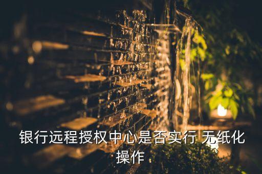  銀行遠程授權(quán)中心是否實行 無紙化操作