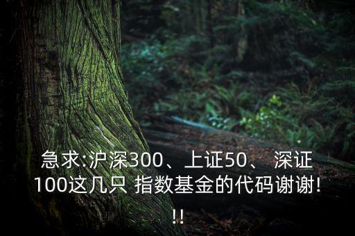 急求:滬深300、上證50、 深證100這幾只 指數(shù)基金的代碼謝謝!!!