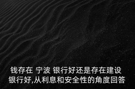 錢存在 寧波 銀行好還是存在建設 銀行好,從利息和安全性的角度回答