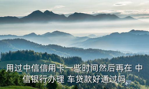 用過(guò)中信信用卡一些時(shí)間然后再在 中信銀行辦理 車(chē)貸款好通過(guò)嗎