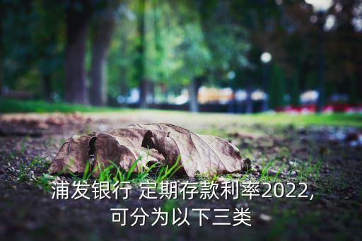  浦發(fā)銀行 定期存款利率2022,可分為以下三類(lèi)