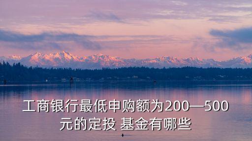 工商銀行最低申購額為200—500元的定投 基金有哪些