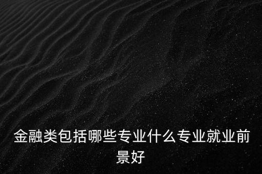  金融類包括哪些專業(yè)什么專業(yè)就業(yè)前景好