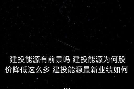  建投能源有前景嗎 建投能源為何股價(jià)降低這么多 建投能源最新業(yè)績(jī)?nèi)绾?..