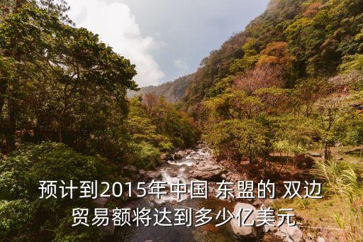 預(yù)計(jì)到2015年中國 東盟的 雙邊 貿(mào)易額將達(dá)到多少億美元