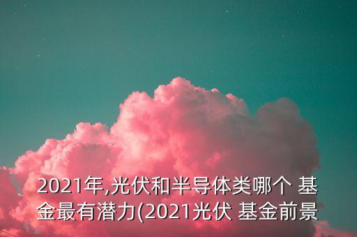 2021年,光伏和半導體類哪個 基金最有潛力(2021光伏 基金前景