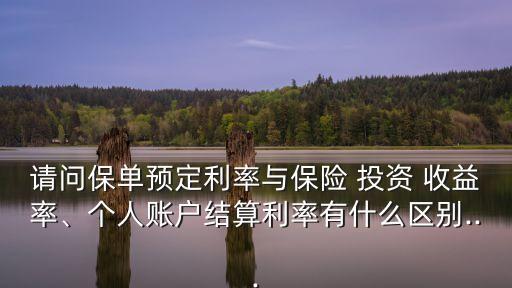 請問保單預定利率與保險 投資 收益率、個人賬戶結算利率有什么區(qū)別...