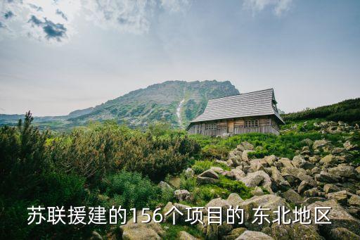 蘇聯(lián)援建的156個項目的 東北地區(qū)