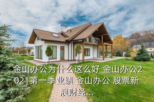  金山辦公為什么這么好 金山辦公2021第一季業(yè)績 金山辦公 股票新浪財經(jīng)...