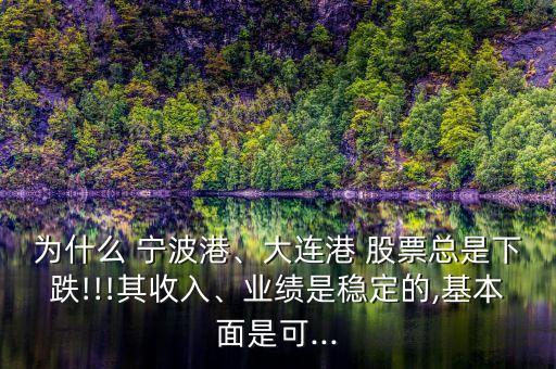 為什么 寧波港、大連港 股票總是下跌!!!其收入、業(yè)績是穩(wěn)定的,基本面是可...