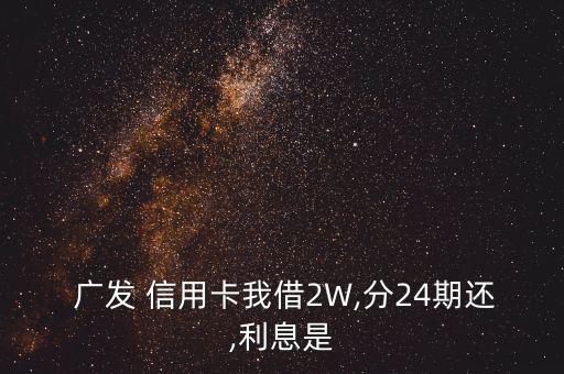  廣發(fā) 信用卡我借2W,分24期還,利息是