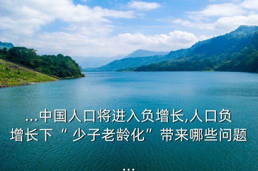 ...中國(guó)人口將進(jìn)入負(fù)增長(zhǎng),人口負(fù)增長(zhǎng)下“ 少子老齡化”帶來(lái)哪些問(wèn)題...