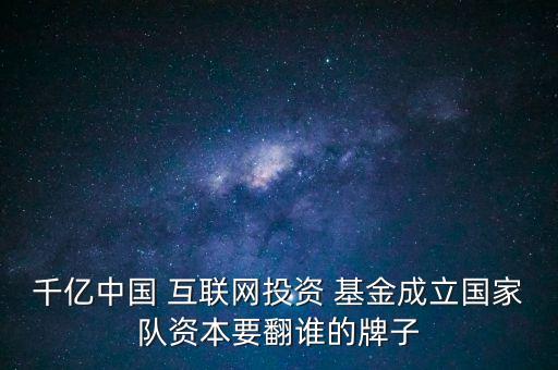 千億中國 互聯(lián)網(wǎng)投資 基金成立國家隊資本要翻誰的牌子