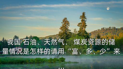 我國(guó) 石油、天然氣、 煤炭資源的儲(chǔ)量情況是怎樣的請(qǐng)用“富、多、少”來(lái)...