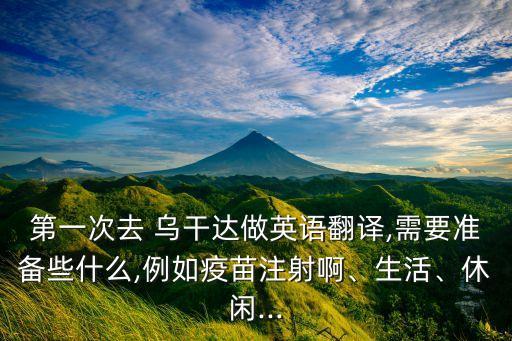 第一次去 烏干達做英語翻譯,需要準備些什么,例如疫苗注射啊、生活、休閑...