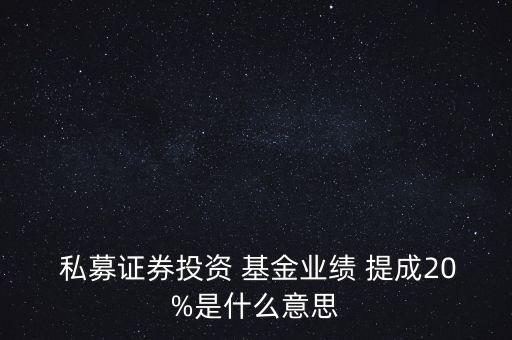  私募證券投資 基金業(yè)績 提成20%是什么意思