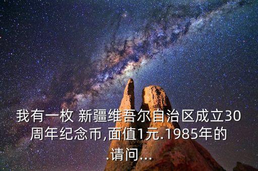 我有一枚 新疆維吾爾自治區(qū)成立30周年紀念幣,面值1元.1985年的.請問...