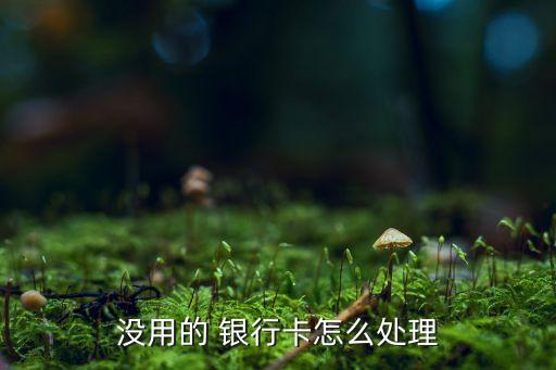 沒(méi)用的 銀行卡怎么處理