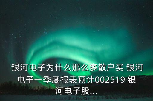  銀河電子為什么那么多散戶買 銀河電子一季度報(bào)表預(yù)計(jì)002519 銀河電子股...