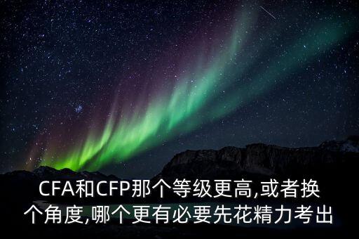 CFA和CFP那個等級更高,或者換個角度,哪個更有必要先花精力考出