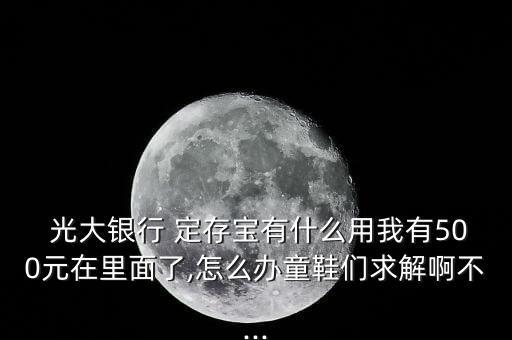  光大銀行 定存寶有什么用我有500元在里面了,怎么辦童鞋們求解啊不...