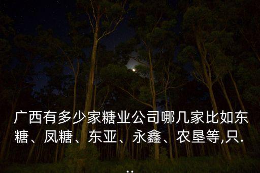  廣西有多少家糖業(yè)公司哪幾家比如東糖、鳳糖、東亞、永鑫、農(nóng)墾等,只...