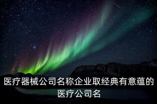 醫(yī)療器械公司名稱企業(yè)取經(jīng)典有意蘊的醫(yī)療公司名