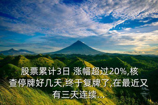  股票累計3日 漲幅超過20%,核查停牌好幾天,終于復(fù)牌了,在最近又有三天連續(xù)...