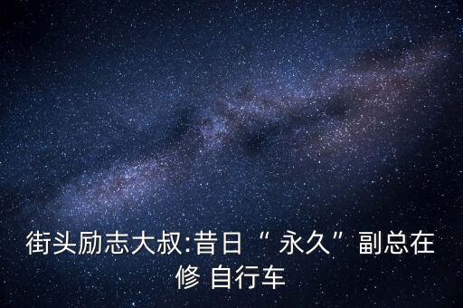 街頭勵(lì)志大叔:昔日“ 永久”副總在修 自行車