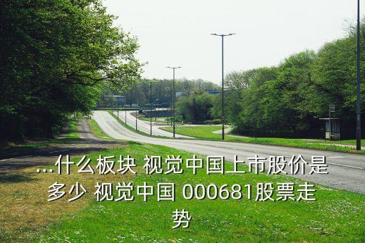 ...什么板塊 視覺中國上市股價是多少 視覺中國 000681股票走勢