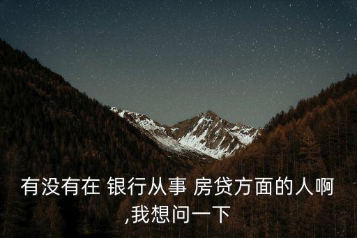 有沒有在 銀行從事 房貸方面的人啊,我想問一下