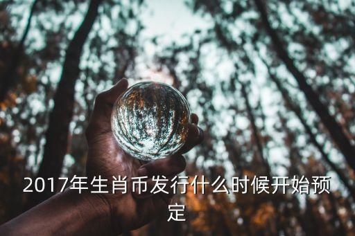 2017年生肖幣發(fā)行什么時(shí)候開始預(yù)定