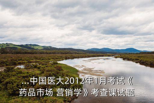 ...中國(guó)醫(yī)大2012年1月考試《藥品市場(chǎng) 營(yíng)銷(xiāo)學(xué)》考查課試題