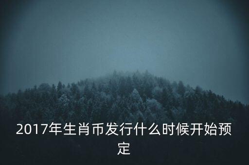 2017年生肖幣發(fā)行什么時候開始預定