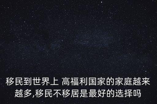 移民到世界上 高福利國家的家庭越來越多,移民不移居是最好的選擇嗎