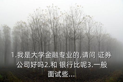 1.我是大學金融專業(yè)的,請問 證券 公司好嗎2.和 銀行比呢3.一般面試些...