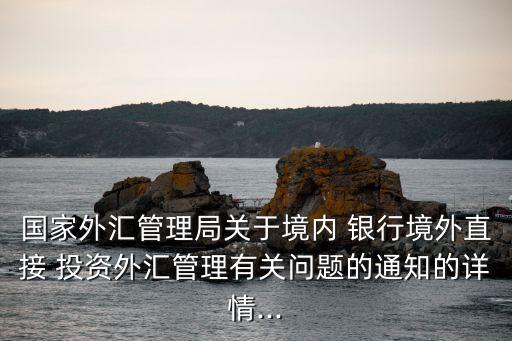 國家外匯管理局關(guān)于境內(nèi) 銀行境外直接 投資外匯管理有關(guān)問題的通知的詳情...