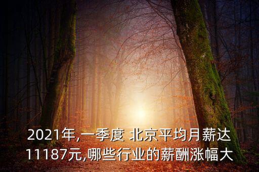 2021年,一季度 北京平均月薪達(dá)11187元,哪些行業(yè)的薪酬漲幅大