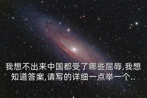 我想不出來中國都受了哪些屈辱,我想知道答案,請(qǐng)寫的詳細(xì)一點(diǎn)舉一個(gè)...