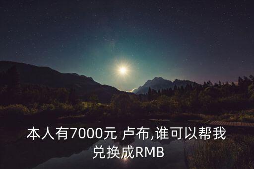 本人有7000元 盧布,誰可以幫我 兌換成RMB