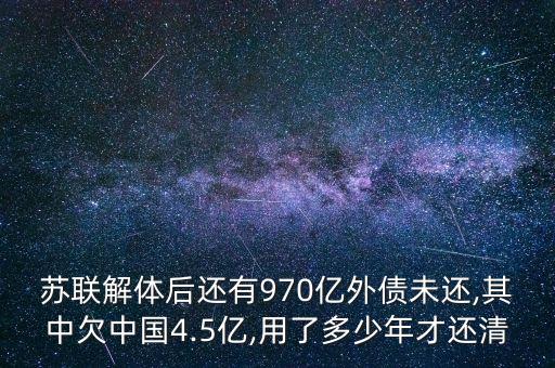 蘇聯(lián)解體后還有970億外債未還,其中欠中國(guó)4.5億,用了多少年才還清