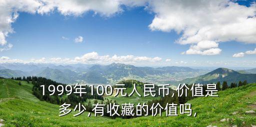  1999年100元人民幣,價值是多少,有收藏的價值嗎,