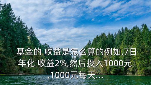  基金的 收益是怎么算的例如,7日年化 收益2%,然后投入1000元,1000元每天...