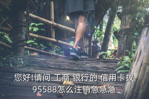 您好!請問 工商 銀行的 信用卡撥95588怎么注銷急急急