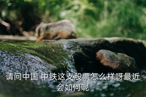 請(qǐng)問中國(guó) 中鐵這支股票怎么樣呀最近會(huì)如何呢